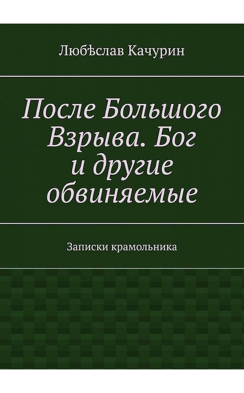 Обложка книги «После Большого Взрыва. Бог и другие обвиняемые. Записки крамольника» автора Любѣслава Качурина. ISBN 9785449641694.