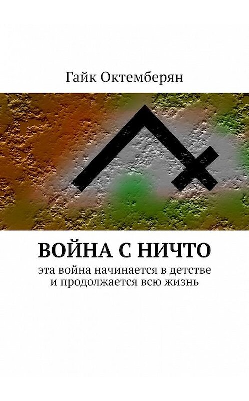 Обложка книги «Война с НИЧТО. Эта война начинается в детстве и продолжается всю жизнь» автора Гайка Октемберяна. ISBN 9785449393920.