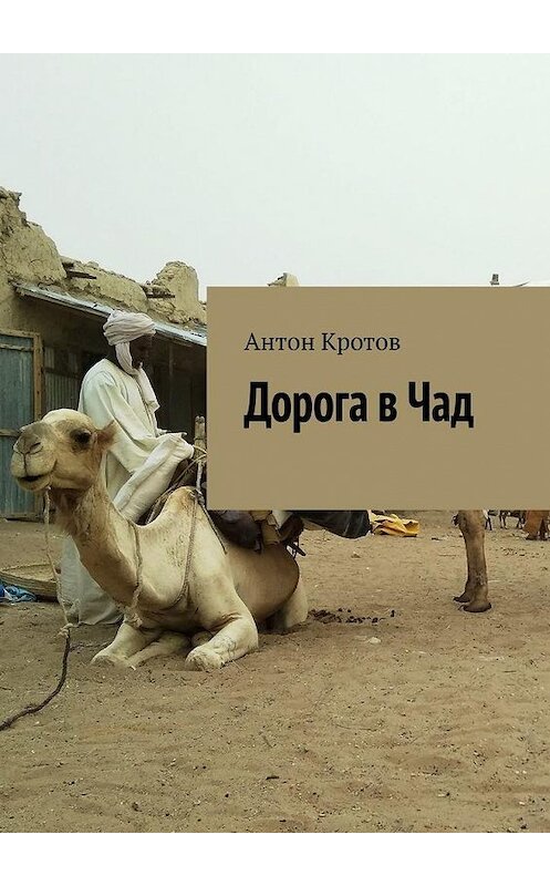 Обложка книги «Дорога в Чад. Путешествие по мусульманским странам Западной Африки от Марокко до Чада» автора Антона Кротова. ISBN 9785449878922.