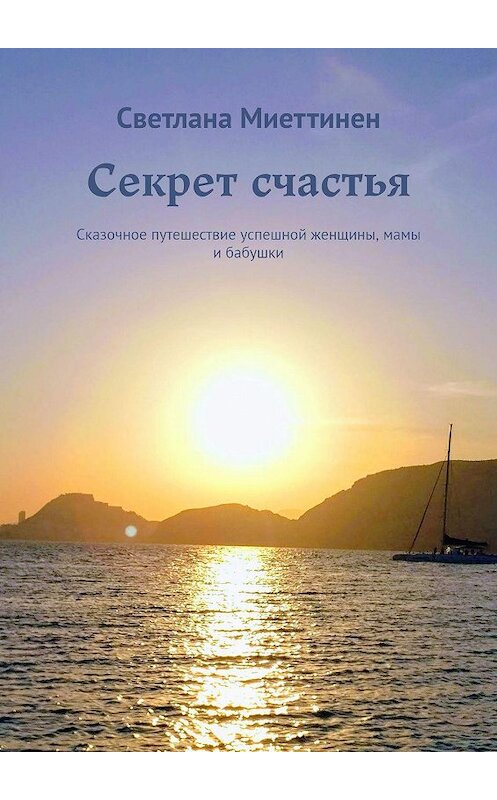 Обложка книги «Секрет счастья. Сказочное путешествие успешной женщины, мамы и бабушки» автора Светланы Миеттинен. ISBN 9785449349910.