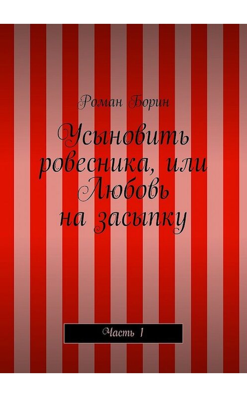 Обложка книги «Усыновить ровесника, или Любовь на засыпку. Часть 1» автора Романа Борина. ISBN 9785447479961.