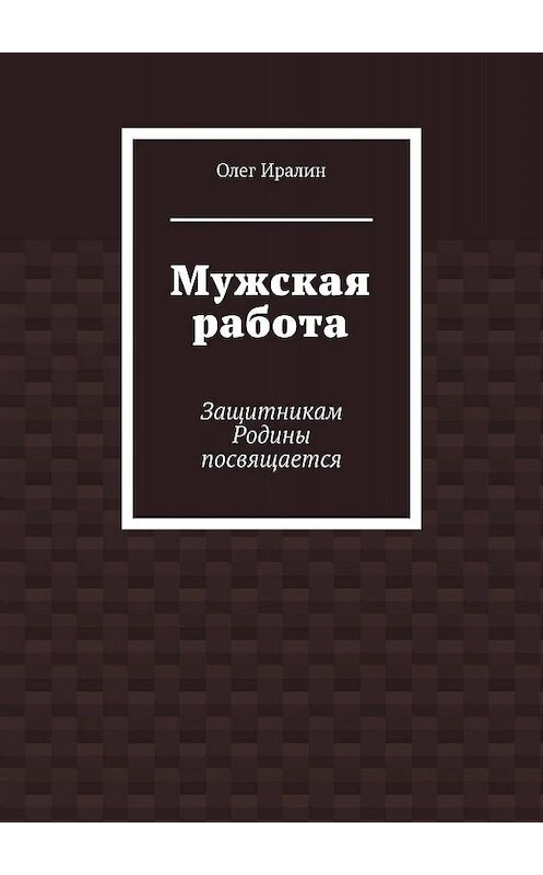 Обложка книги «Мужская работа. Защитникам Родины посвящается» автора Олега Иралина. ISBN 9785449003577.