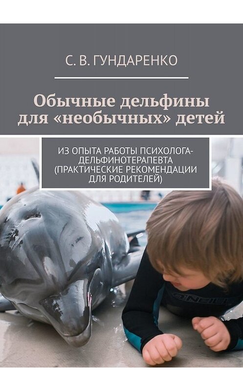 Обложка книги «Обычные дельфины для «необычных» детей. Из опыта работы психолога-дельфинотерапевта (практические рекомендации для родителей)» автора С. Гундаренко. ISBN 9785005031259.