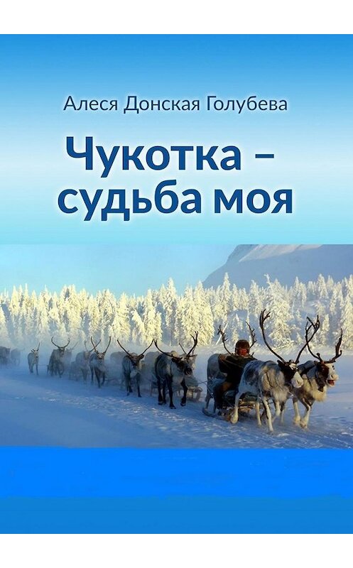 Обложка книги «Чукотка – судьба моя» автора Алеси Донская (голубева). ISBN 9785449332103.
