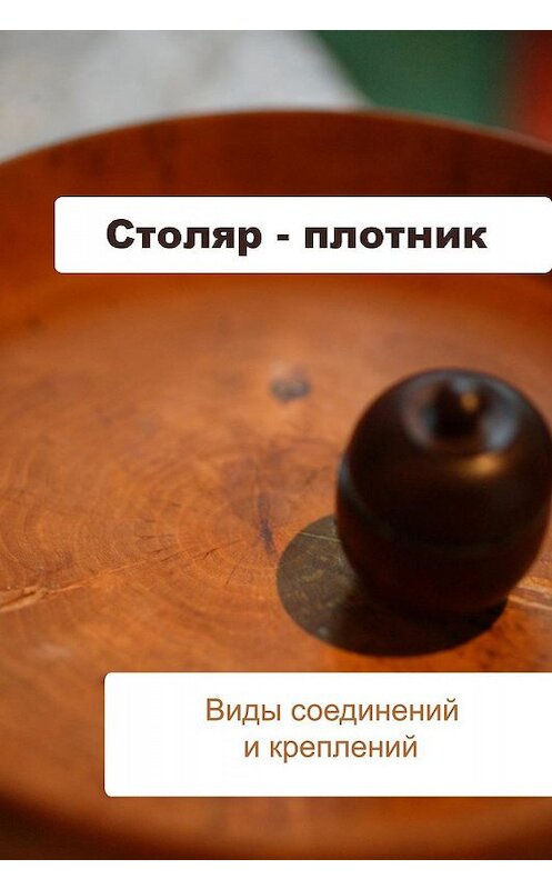 Обложка книги «Столяр-плотник. Виды соединений и креплений» автора Ильи Мельникова.