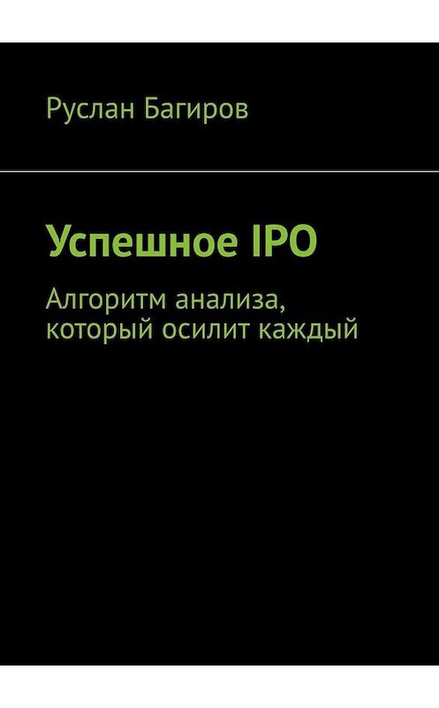 Обложка книги «Успешное IPO. Алгоритм анализа, который осилит каждый» автора Руслана Багирова. ISBN 9785005088406.