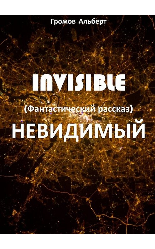 Обложка книги «Invisible (Невидимый). Фантастический рассказ» автора Альберта Громова. ISBN 9785448385117.