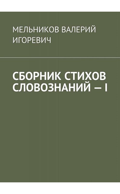 Обложка книги «СБОРНИК СТИХОВ СЛОВОЗНАНИЙ – I» автора Валерия Мельникова. ISBN 9785449846570.