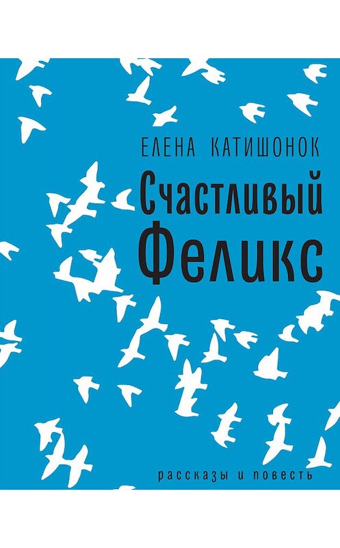 Обложка книги «Счастливый Феликс: рассказы и повесть» автора Елены Катишонок издание 2018 года. ISBN 9785969117372.