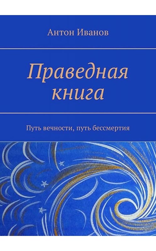 Обложка книги «Праведная книга. Путь вечности, путь бессмертия» автора Антона Иванова. ISBN 9785449331991.