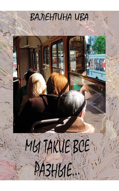Обложка книги «Мы такие все разные…» автора Валентиной Ивы издание 2016 года. ISBN 9785990836501.