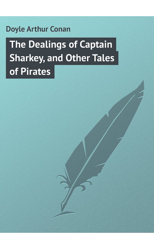 Обложка книги «The Dealings of Captain Sharkey, and Other Tales of Pirates» автора Артура Конана Дойла.