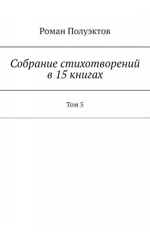 Обложка книги «Собрание стихотворений в 15 книгах. Том 5» автора Романа Полуэктова. ISBN 9785005058348.