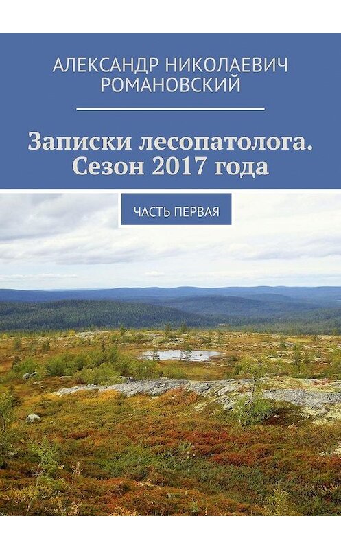 Обложка книги «Записки лесопатолога. Сезон 2017 года. Часть первая» автора Александра Романовския. ISBN 9785005111708.