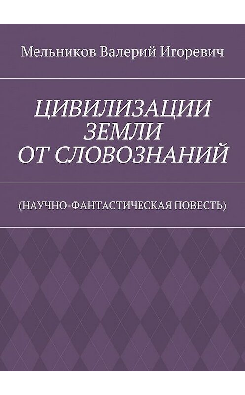 Обложка книги «ЦИВИЛИЗАЦИИ ЗЕМЛИ ОТ СЛОВОЗНАНИЙ. (НАУЧНО-ФАНТАСТИЧЕСКАЯ ПОВЕСТЬ)» автора Валерия Мельникова. ISBN 9785448395413.