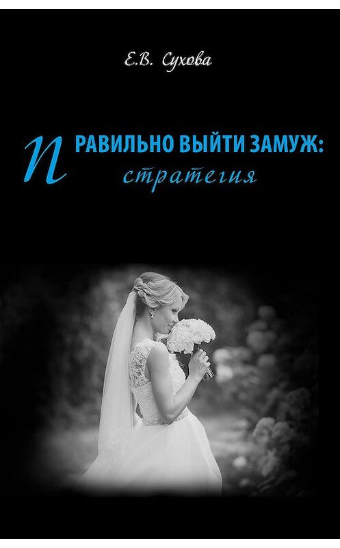 Обложка книги «Правильно выйти замуж: стратегия» автора Елены Суховы издание 2017 года. ISBN 9785906961822.