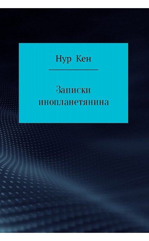 Обложка книги «Записки инопланетянина» автора Нура Кена издание 2017 года.