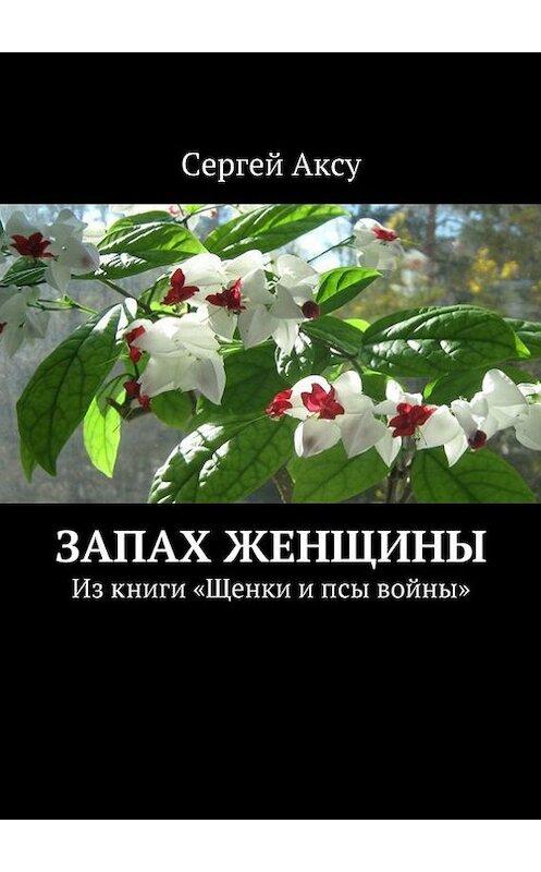 Обложка книги «Запах женщины. Из книги «Щенки и псы войны»» автора Сергей Аксу. ISBN 9785447497927.