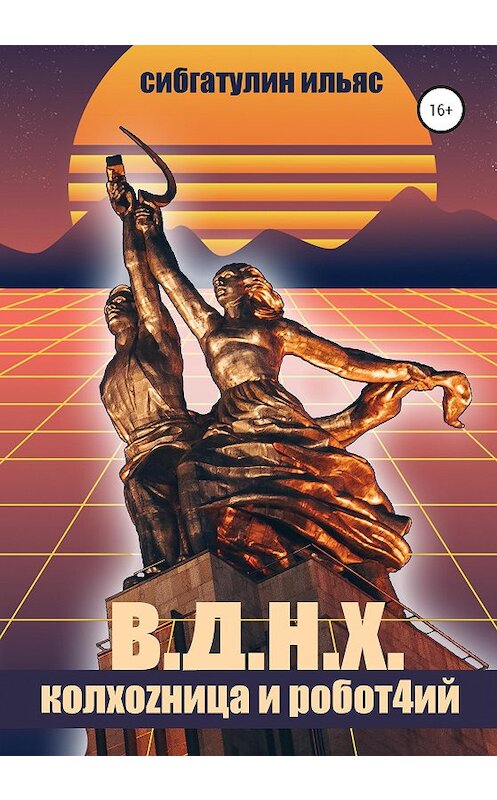 Обложка книги «В.Д.Н.Х. КолхоZница и Робот4ий» автора Ильяса Сибгатулина издание 2020 года.