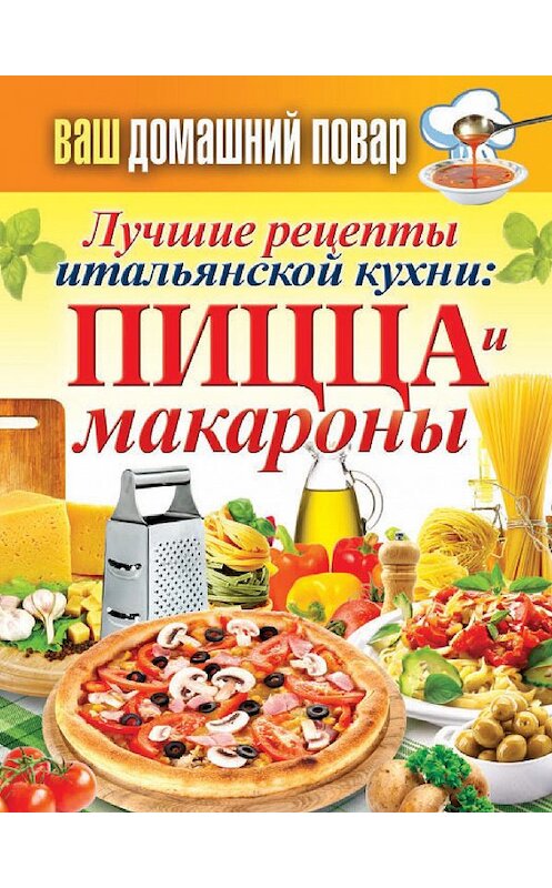 Обложка книги «Лучшие рецепты итальянской кухни: пицца и макароны» автора Неустановленного Автора издание 2013 года. ISBN 9785386064945.