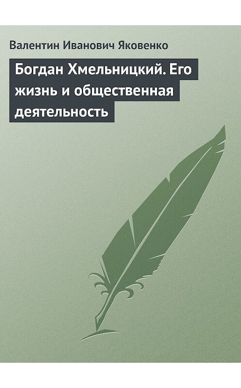 Обложка книги «Богдан Хмельницкий. Его жизнь и общественная деятельность» автора Валентина Яковенки.