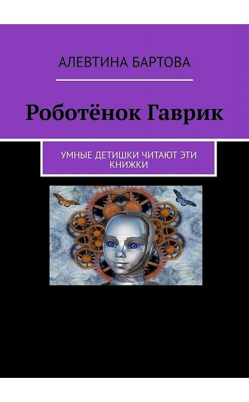 Обложка книги «Роботёнок Гаврик. Умные детишки читают эти книжки» автора Алевтиной Бартовы. ISBN 9785005008527.