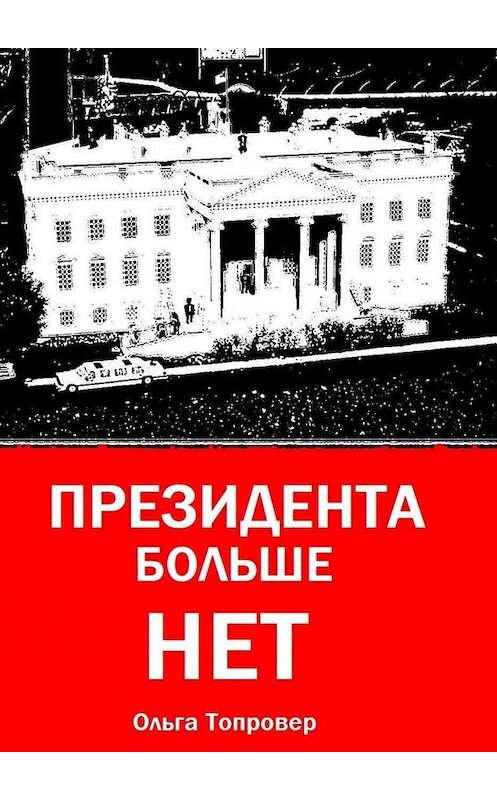 Обложка книги «Президента больше нет. Научно-фантастическая повесть» автора Ольги Топровера. ISBN 9785449843197.
