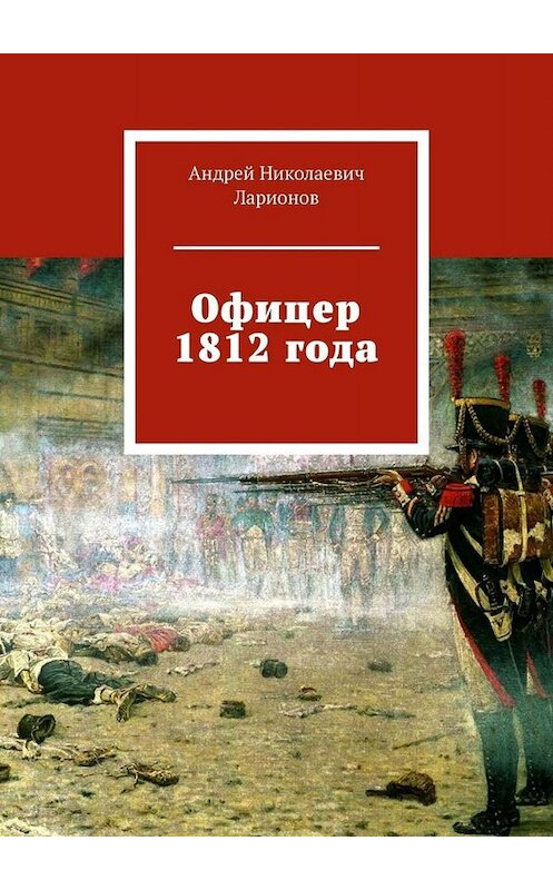 Обложка книги «Офицер 1812 года» автора Андрея Ларионова. ISBN 9785449838070.