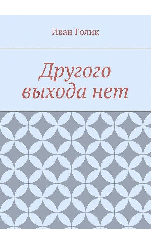 Обложка книги «Другого выхода нет» автора Ивана Голика. ISBN 9785448557996.