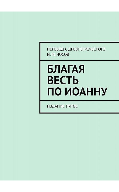 Обложка книги «Благая Весть по Иоанну. Издание пятое» автора И. Носова. ISBN 9785449351333.