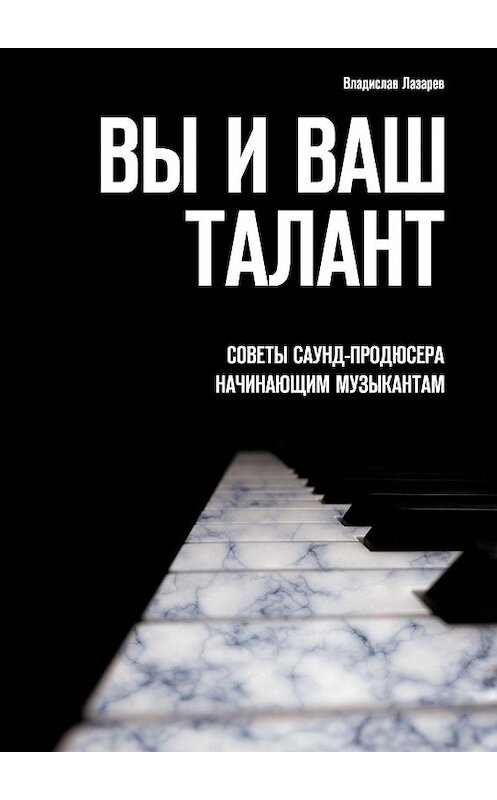 Обложка книги «Вы и ваш талант. Советы саунд-продюсера начинающим музыкантам» автора Владислава Лазарева. ISBN 9785448365171.