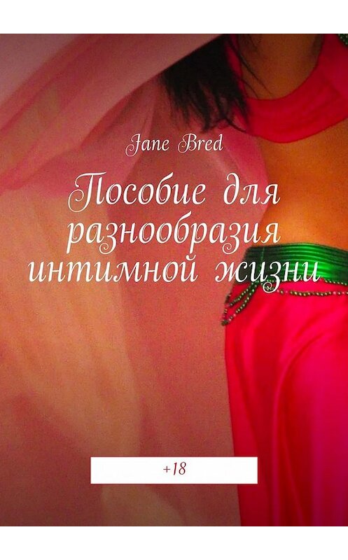 Обложка книги «Пособие для разнообразия интимной жизни. +18» автора Jane Bred. ISBN 9785447486327.