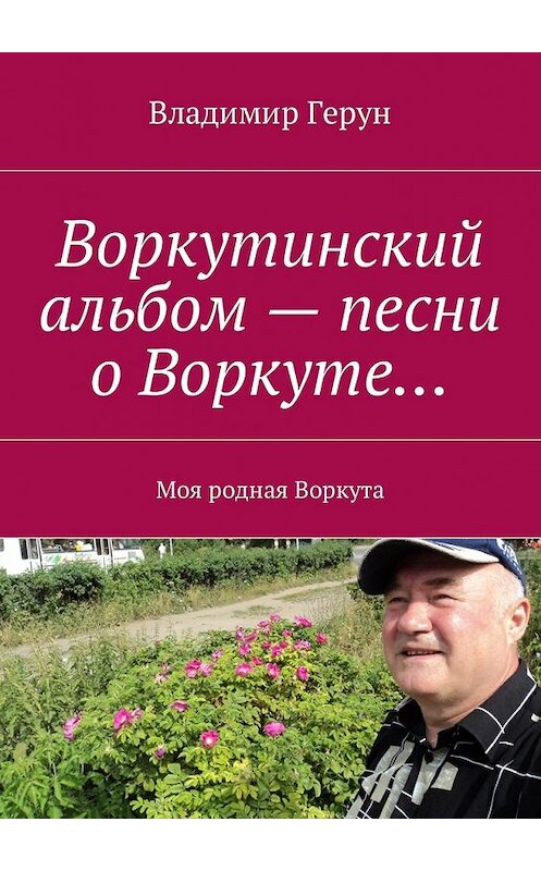 Обложка книги «Воркутинский альбом – песни о Воркуте… Моя родная Воркута» автора Владимира Геруна. ISBN 9785449001320.