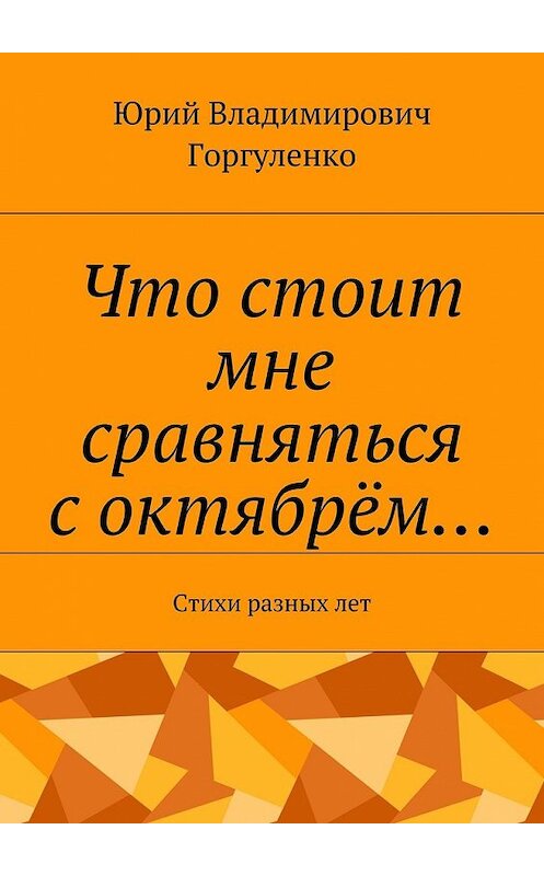 Обложка книги «Что стоит мне сравняться с октябрём… Стихи разных лет» автора Юрия Горгуленки. ISBN 9785449097040.