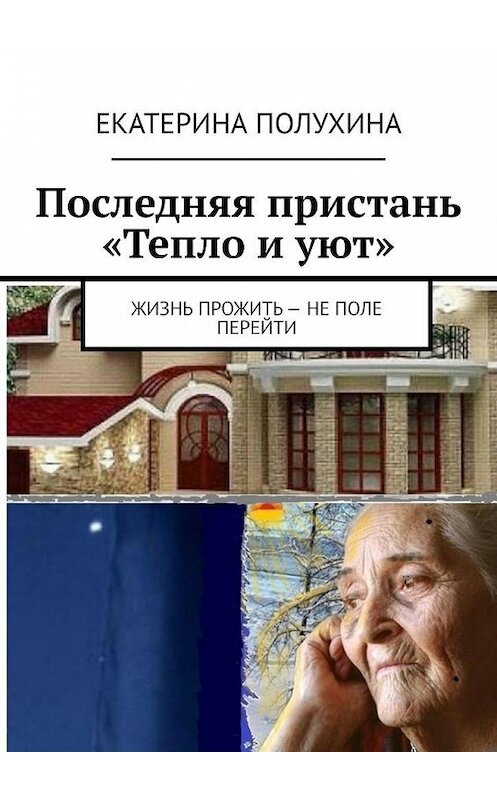 Обложка книги «Последняя пристань «Тепло и уют». Жизнь прожить – не поле перейти» автора Екатериной Полухины. ISBN 9785449837431.