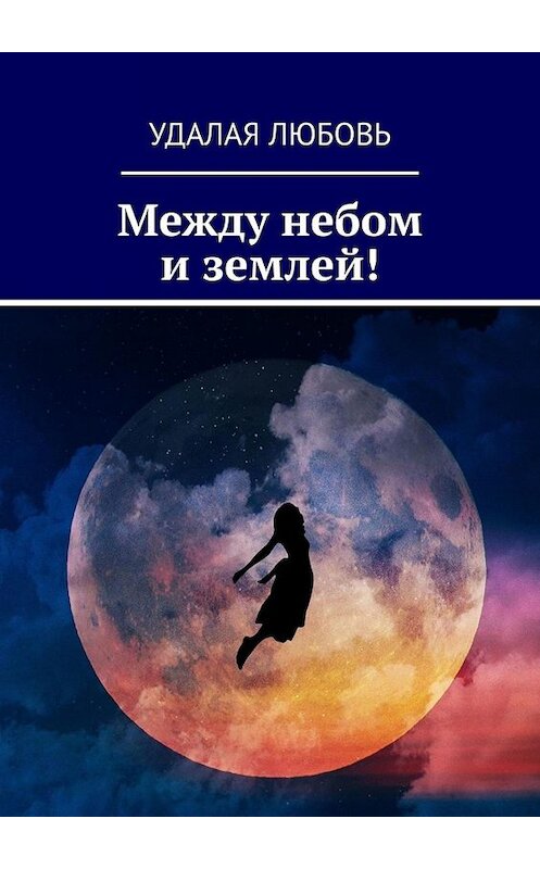 Обложка книги «Между небом и землей!» автора Удалой Любови. ISBN 9785449816054.