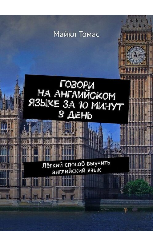 Обложка книги «Говори на английском языке за 10 минут в день. Лёгкий способ выучить английский язык» автора Майкла Томаса. ISBN 9785449816948.