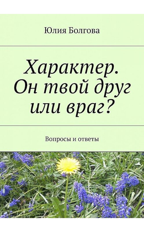 Обложка книги «Характер. Он твой друг или враг? Вопросы и ответы» автора Юлии Болговы. ISBN 9785448527449.