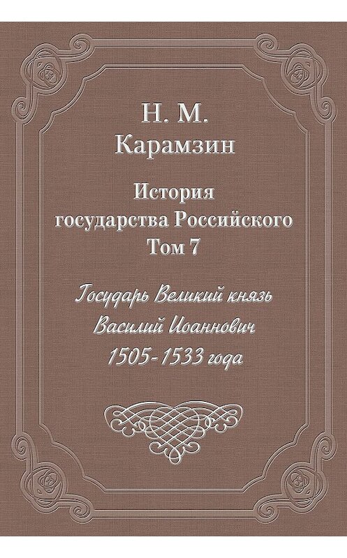 Обложка книги «История государства Российского. Том 7. Государь Великий князь Василий Иоаннович. 1505-1533 года» автора Николая Карамзина издание 2003 года. ISBN 5840504181.