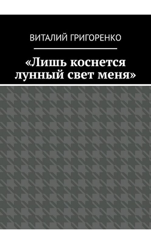 Обложка книги ««Лишь коснется лунный свет меня»» автора Виталия Григоренки. ISBN 9785449628084.