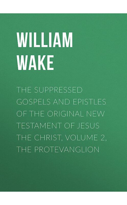 Обложка книги «The suppressed Gospels and Epistles of the original New Testament of Jesus the Christ, Volume 2, the Protevanglion» автора William Wake.