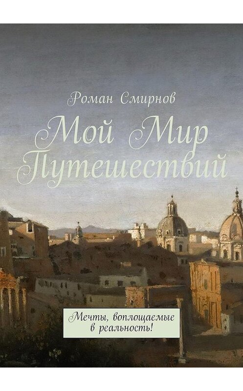 Обложка книги «Мой Мир Путешествий. Мечты, воплощаемые в реальность!» автора Романа Смирнова. ISBN 9785449057990.