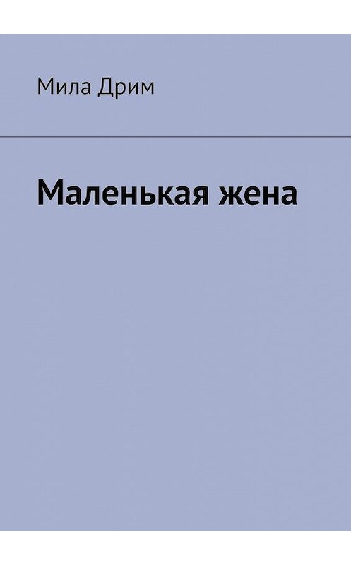 Обложка книги «Маленькая жена» автора Милы Дрима. ISBN 9785005143228.