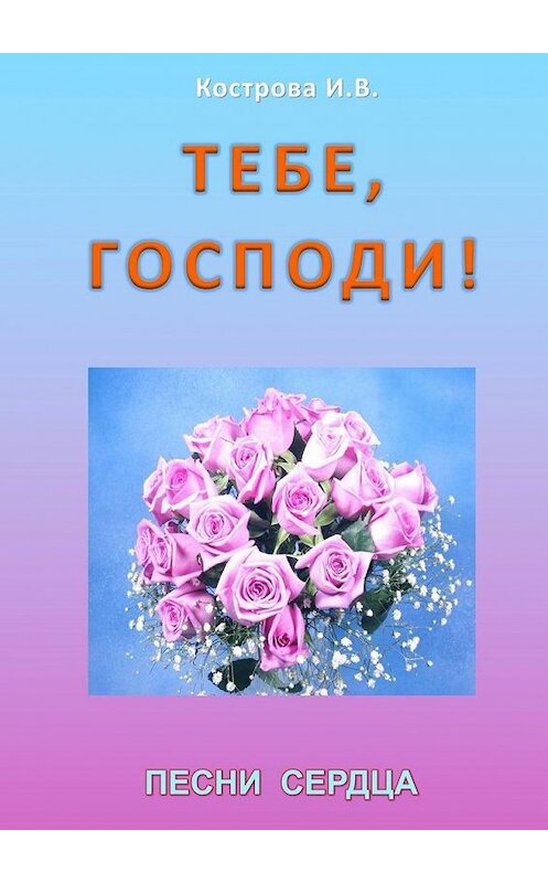 Обложка книги «Тебе, Господи! Песни сердца» автора Ириной Костровы. ISBN 9785448348440.