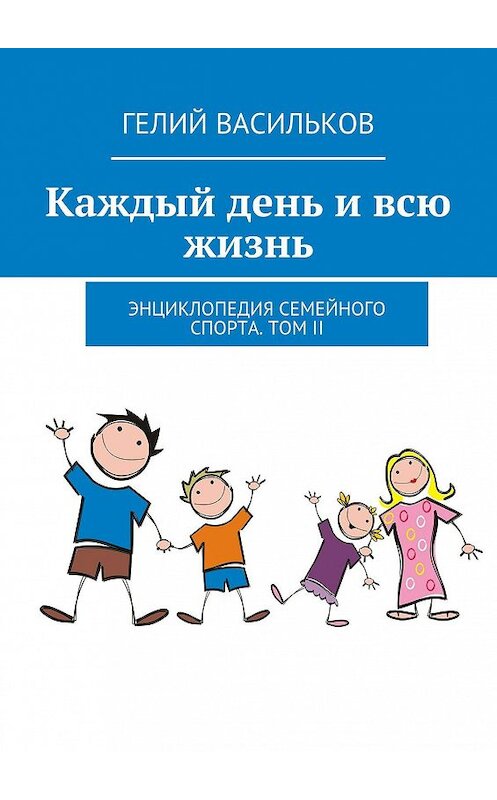 Обложка книги «Каждый день и всю жизнь. Энциклопедия семейного спорта. Том II» автора Гелия Василькова. ISBN 9785447460488.