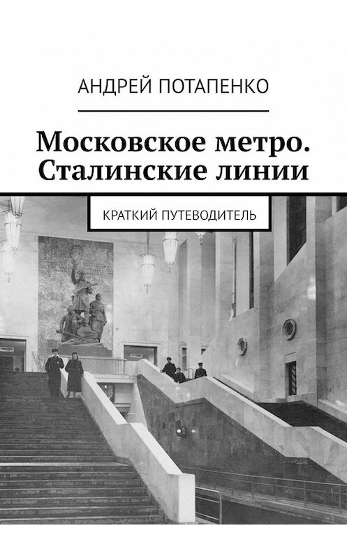 Обложка книги «Московское метро. Сталинские линии. Краткий путеводитель» автора Андрей Потапенко. ISBN 9785449366146.