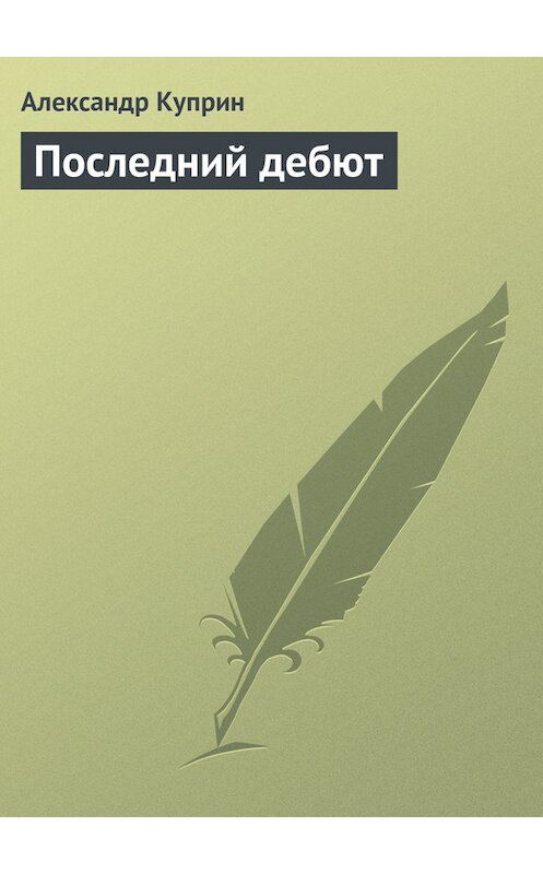 Обложка книги «Последний дебют» автора Александра Куприна издание 2007 года. ISBN 9785699130306.