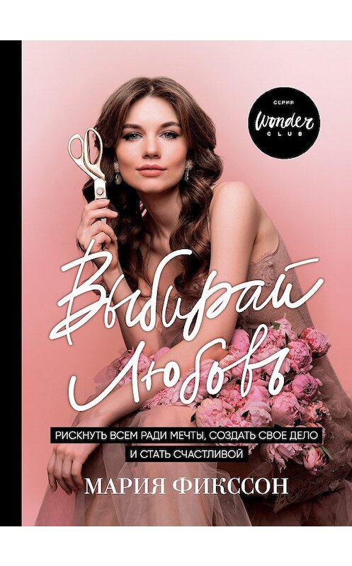 Обложка книги «Выбирай любовь. Рискнуть всем ради мечты, создать свое дело и стать счастливой» автора Марии Фикссона. ISBN 9785040947645.