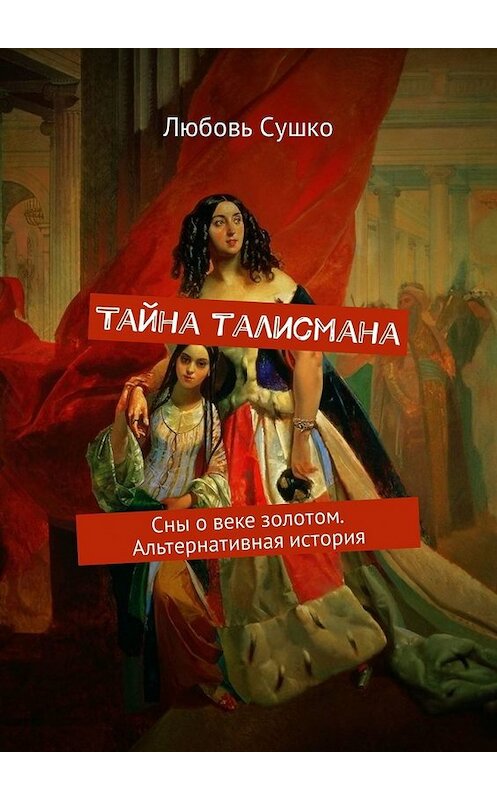 Обложка книги «Тайна талисмана. Сны о веке золотом. Альтернативная история» автора Любовь Сушко. ISBN 9785449322159.