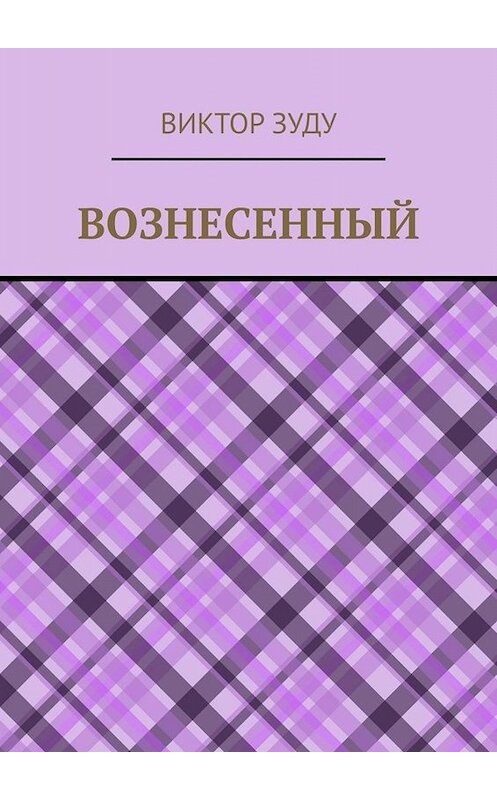 Обложка книги «Вознесенный. Вознесенный – небожитель земли» автора Виктор Зуду. ISBN 9785005056511.